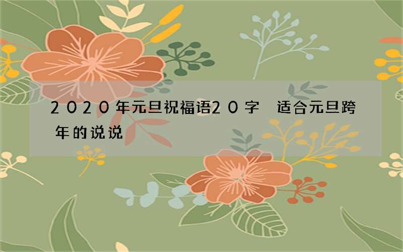 2020年元旦祝福语20字 适合元旦跨年的说说